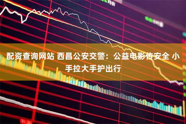 配资查询网站 西昌公安交警：公益电影传安全 小手拉大手护出行