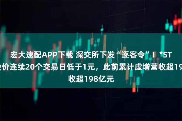 宏大速配APP下载 深交所下发“逐客令”！*ST高鸿股价连续20个交易日低于1元，此前累计虚增营收超198亿元