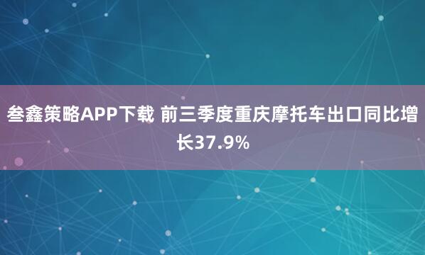 叁鑫策略APP下载 前三季度重庆摩托车出口同比增长37.9%
