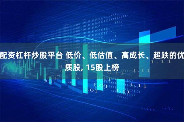 配资杠杆炒股平台 低价、低估值、高成长、超跌的优质股, 15股上榜