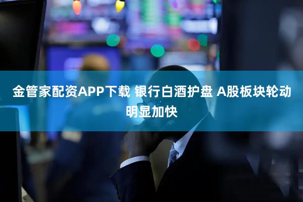 金管家配资APP下载 银行白酒护盘 A股板块轮动明显加快