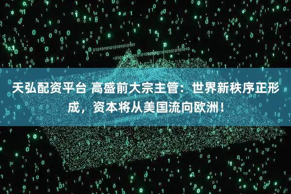 天弘配资平台 高盛前大宗主管：世界新秩序正形成，资本将从美国流向欧洲！