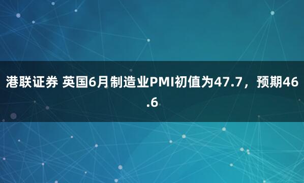 港联证券 英国6月制造业PMI初值为47.7，预期46.6