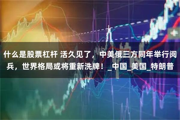 什么是股票杠杆 活久见了，中美俄三方同年举行阅兵，世界格局或将重新洗牌！_中国_美国_特朗普