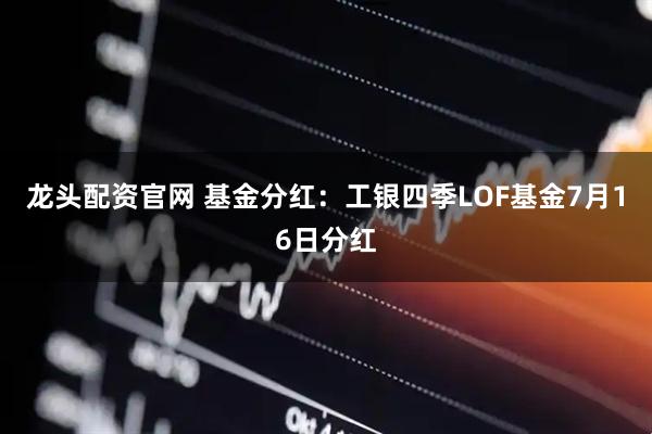 龙头配资官网 基金分红：工银四季LOF基金7月16日分红