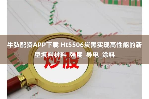 牛弘配资APP下载 Ht5506炭黑实现高性能的新型填料材料_强度_导电_涂料