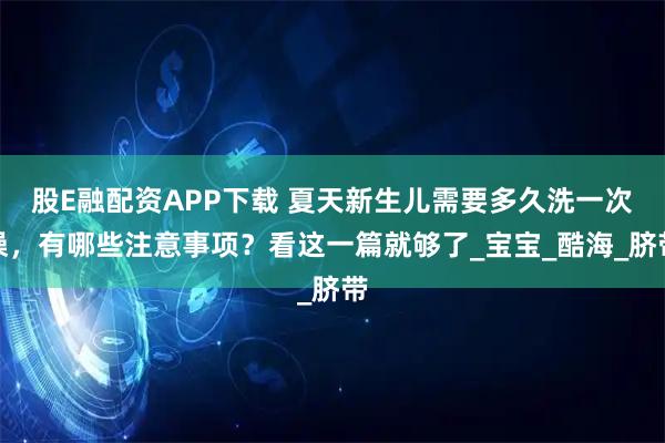 股E融配资APP下载 夏天新生儿需要多久洗一次澡,有哪些注意事项?看这一篇就够了_宝宝_酷海_脐带
