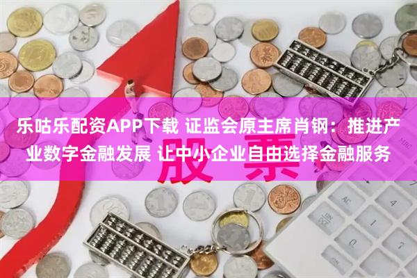 乐咕乐配资APP下载 证监会原主席肖钢：推进产业数字金融发展 让中小企业自由选择金融服务