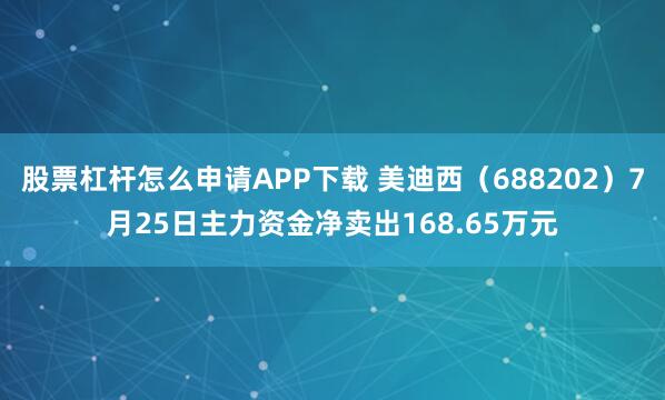 股票杠杆怎么申请APP下载 美迪西（688202）7月25日主力资金净卖出168.65万元