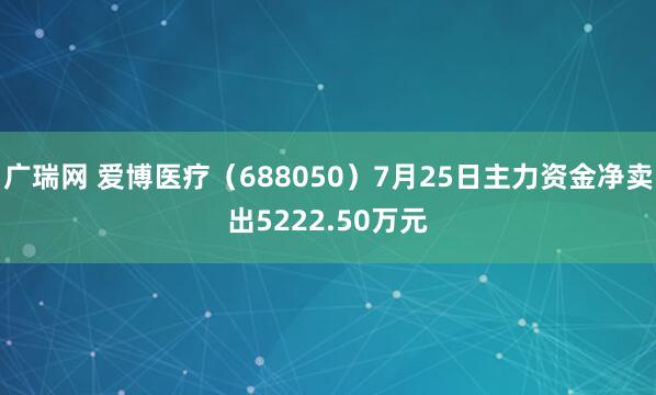 广瑞网 爱博医疗（688050）7月25日主力资金净卖出5222.50万元