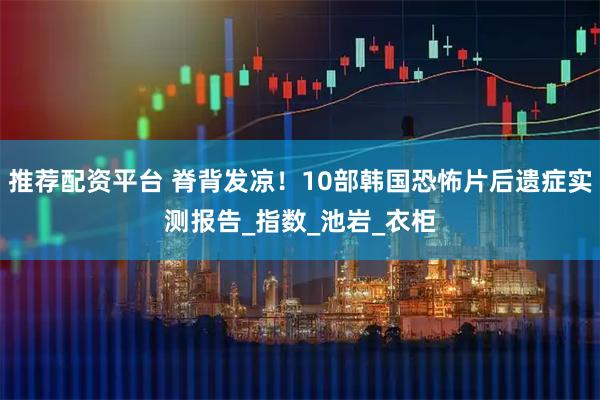 推荐配资平台 脊背发凉！10部韩国恐怖片后遗症实测报告_指数_池岩_衣柜