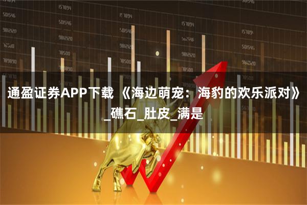 通盈证券APP下载 《海边萌宠：海豹的欢乐派对》_礁石_肚皮_满是