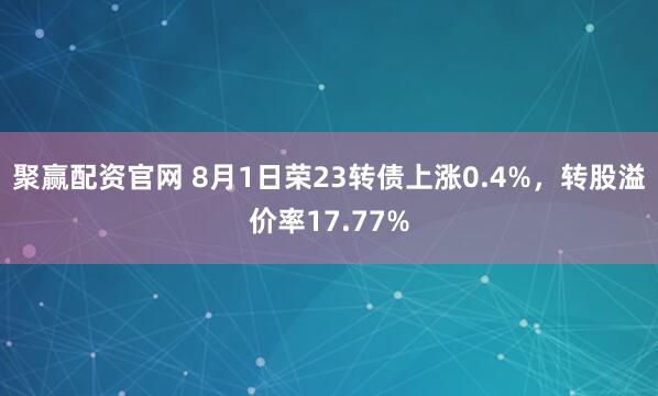 聚赢配资官网 8月1日荣23转债上涨0.4%，转股溢价率17.77%