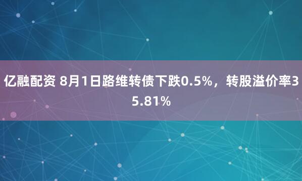 亿融配资 8月1日路维转债下跌0.5%，转股溢价率35.81%