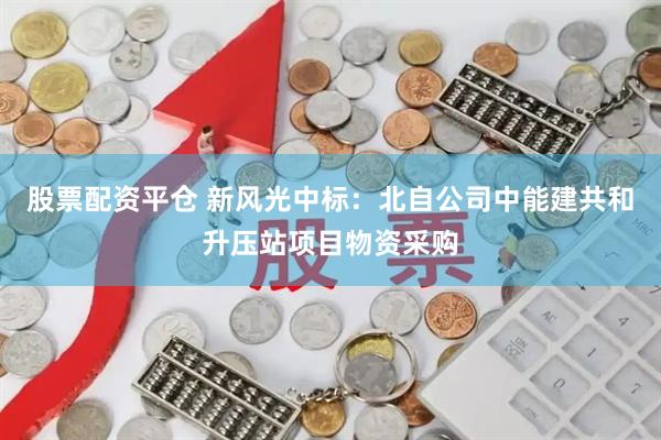 股票配资平仓 新风光中标：北自公司中能建共和升压站项目物资采购