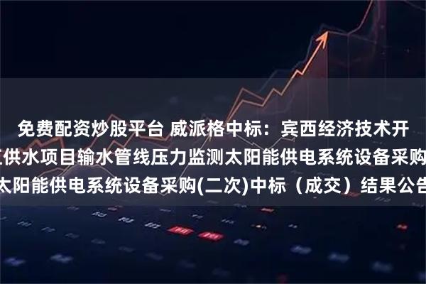 免费配资炒股平台 威派格中标：宾西经济技术开发区管理委员会松花江供水项目输水管线压力监测太阳能供电系统设备采购(二次)中标（成交）结果公告
