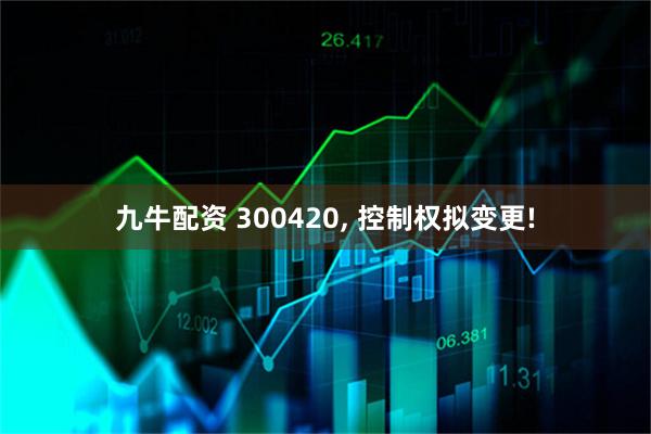 九牛配资 300420, 控制权拟变更!