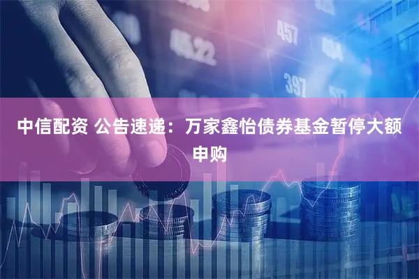 中信配资 公告速递：万家鑫怡债券基金暂停大额申购