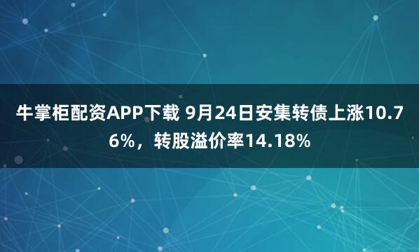 牛掌柜配资APP下载 9月24日安集转债上涨10.76%，转股溢价率14.18%