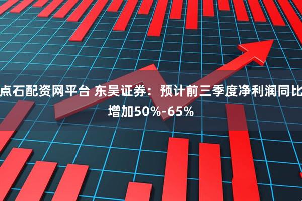 点石配资网平台 东吴证券：预计前三季度净利润同比增加50%-65%