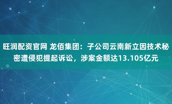 旺润配资官网 龙佰集团：子公司云南新立因技术秘密遭侵犯提起诉讼，涉案金额达13.105亿元