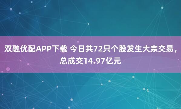 双融优配APP下载 今日共72只个股发生大宗交易，总成交14.97亿元