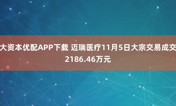 大资本优配APP下载 迈瑞医疗11月5日大宗交易成交2186.46万元