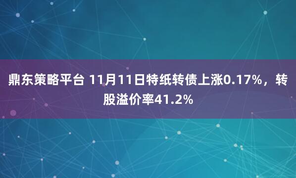 鼎东策略平台 11月11日特纸转债上涨0.17%,转股溢价率41.2%