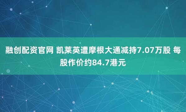 融创配资官网 凯莱英遭摩根大通减持7.07万股 每股作价约84.7港元