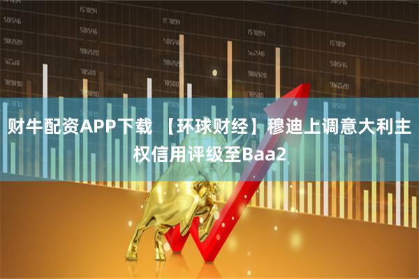 财牛配资APP下载 【环球财经】穆迪上调意大利主权信用评级至Baa2