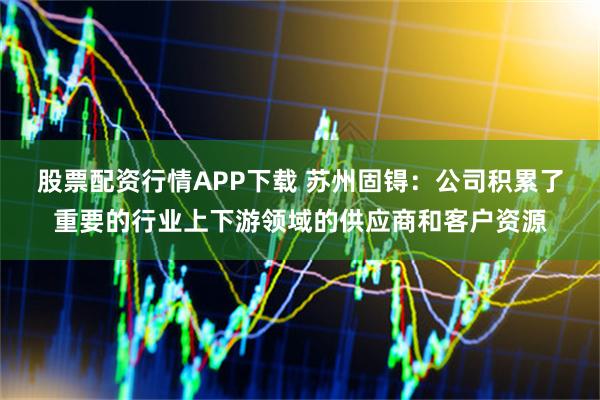 股票配资行情APP下载 苏州固锝：公司积累了重要的行业上下游领域的供应商和客户资源