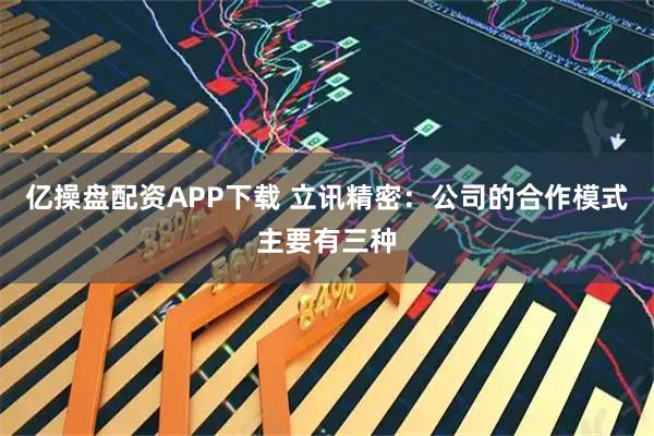 亿操盘配资APP下载 立讯精密：公司的合作模式主要有三种