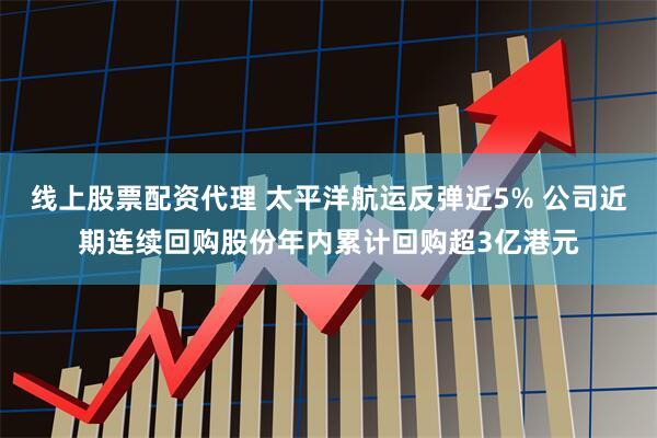线上股票配资代理 太平洋航运反弹近5% 公司近期连续回购股份年内累计回购超3亿港元