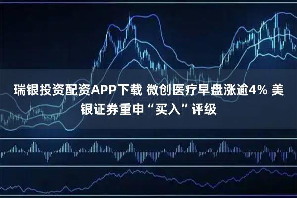 瑞银投资配资APP下载 微创医疗早盘涨逾4% 美银证券重申“买入”评级