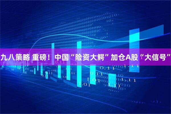 九八策略 重磅！中国“险资大鳄”加仓A股“大信号”