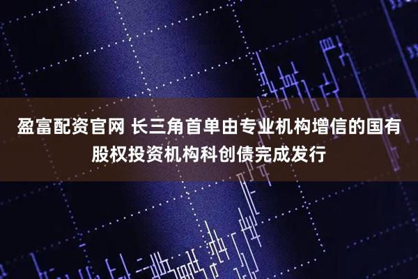 盈富配资官网 长三角首单由专业机构增信的国有股权投资机构科创债完成发行