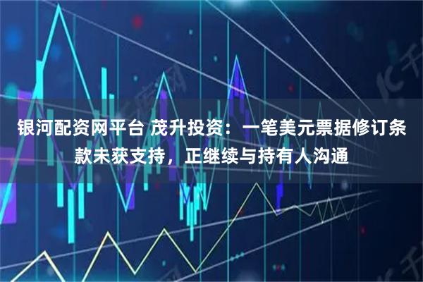 银河配资网平台 茂升投资：一笔美元票据修订条款未获支持，正继续与持有人沟通
