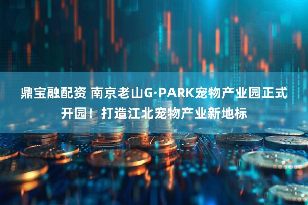 鼎宝融配资 南京老山G·PARK宠物产业园正式开园！打造江北宠物产业新地标