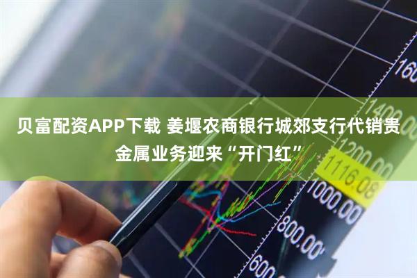 贝富配资APP下载 姜堰农商银行城郊支行代销贵金属业务迎来“开门红”