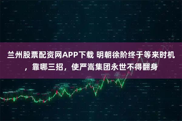 兰州股票配资网APP下载 明朝徐阶终于等来时机，靠哪三招，使严嵩集团永世不得翻身