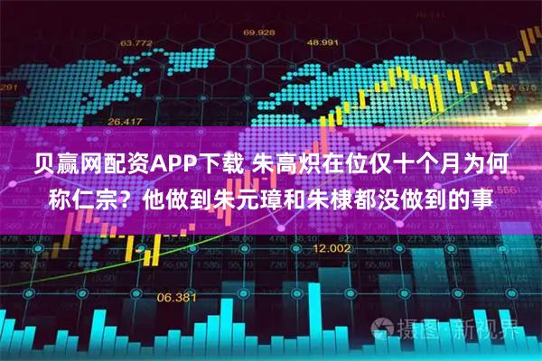 贝赢网配资APP下载 朱高炽在位仅十个月为何称仁宗？他做到朱元璋和朱棣都没做到的事