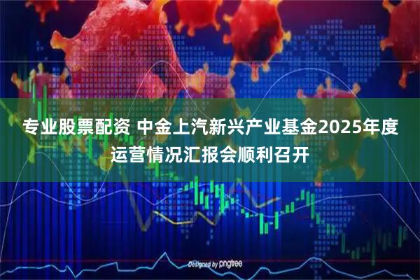 专业股票配资 中金上汽新兴产业基金2025年度运营情况汇报会顺利召开
