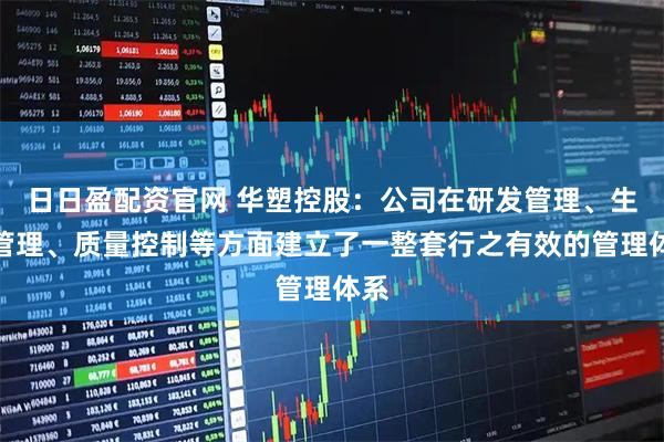 日日盈配资官网 华塑控股：公司在研发管理、生产管理、质量控制等方面建立了一整套行之有效的管理体系