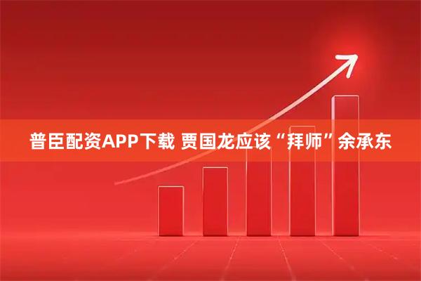 普臣配资APP下载 贾国龙应该“拜师”余承东