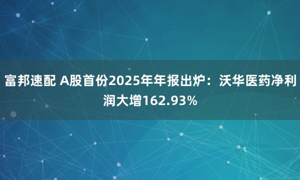 富邦速配 A股首份2025年年报出炉：沃华医药净利润大增162.93%