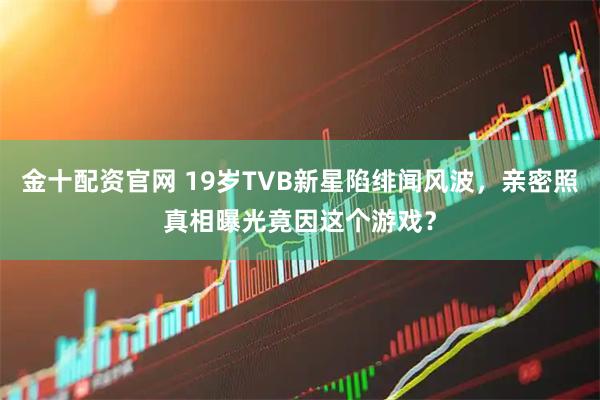 金十配资官网 19岁TVB新星陷绯闻风波，亲密照真相曝光竟因这个游戏？