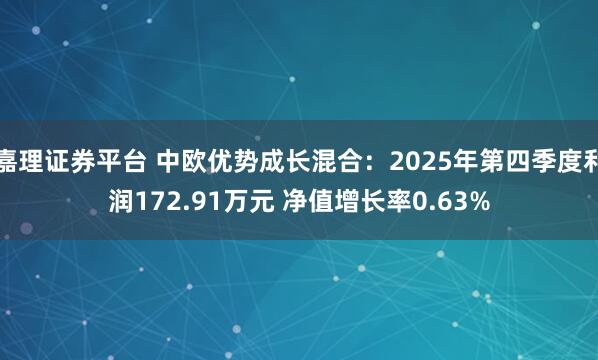 嘉理证券平台 中欧优势成长混合：2025年第四季度利润172.91万元 净值增长率0.63%