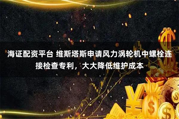 海证配资平台 维斯塔斯申请风力涡轮机中螺栓连接检查专利，大大降低维护成本