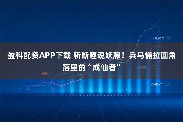 盈科配资APP下载 斩断噬魂妖藤！兵马俑拉回角落里的“成仙者”