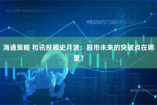 海通策略 和讯投顾史月波:股市未来的突破点在哪里?